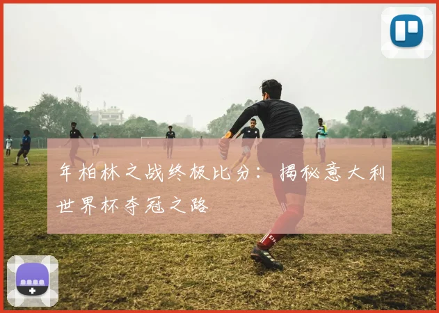 年柏林之战终极比分：揭秘意大利世界杯夺冠之路