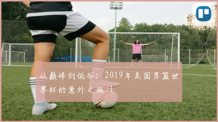从巅峰到低谷：2019年美国男篮世界杯的意外之旅_1