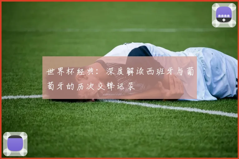 世界杯经典：深度解读西班牙与葡萄牙的历次交锋记录