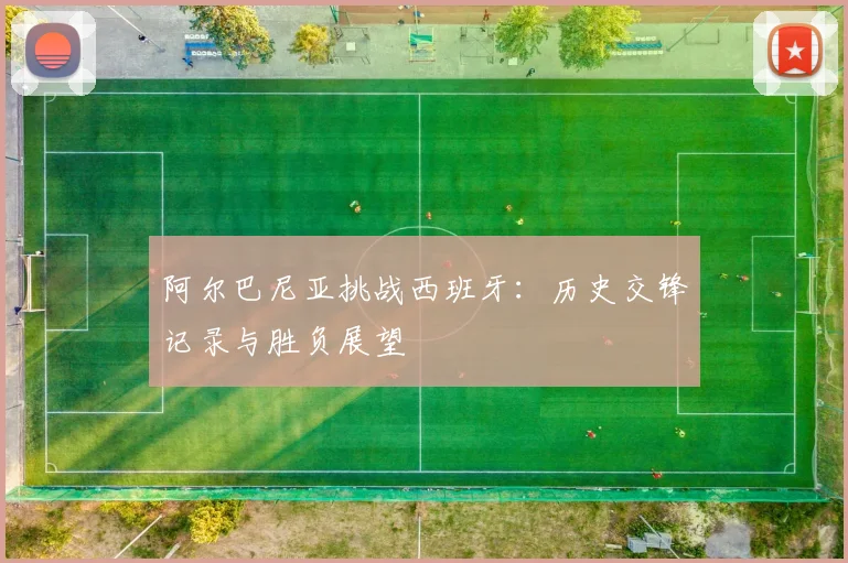 阿尔巴尼亚挑战西班牙：历史交锋记录与胜负展望