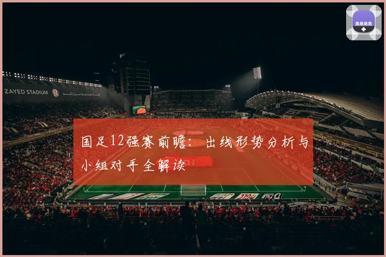 国足12强赛前瞻：出线形势分析与小组对手全解读