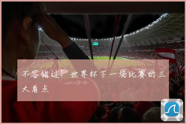 不容错过!世界杯下一场比赛的三大看点