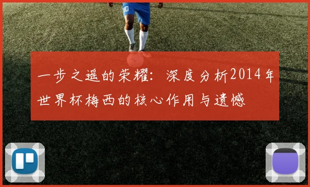 一步之遥的荣耀：深度分析2014年世界杯梅西的核心作用与遗憾