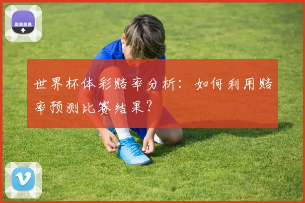 世界杯体彩赔率分析:如何利用赔率预测比赛结果?