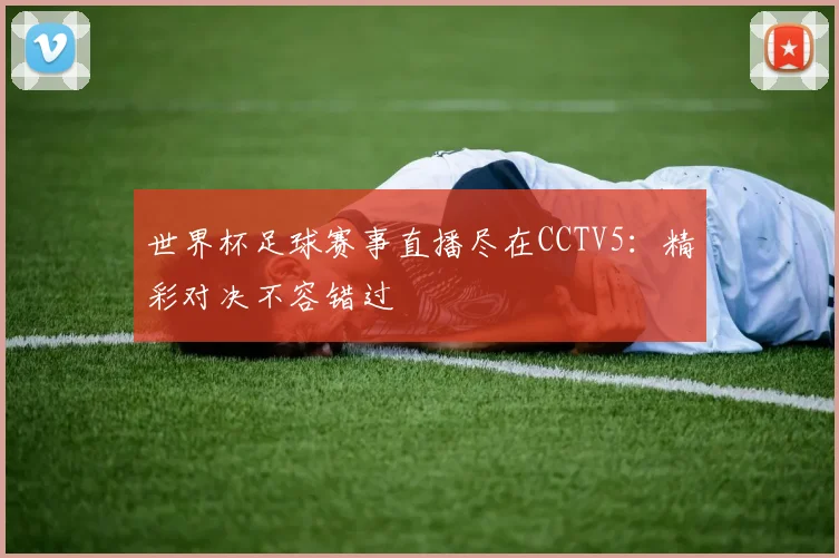 世界杯足球赛事直播尽在CCTV5:精彩对决不容错过
