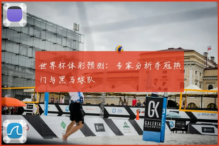 世界杯体彩预测:专家分析夺冠热门与黑马球队