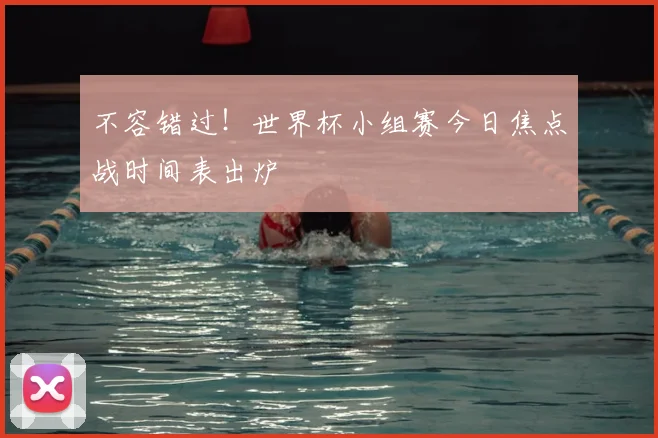不容错过!世界杯小组赛今日焦点战时间表出炉