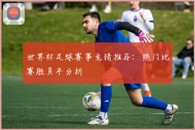 世界杯足球赛事竞猜推荐:热门比赛胜负平分析