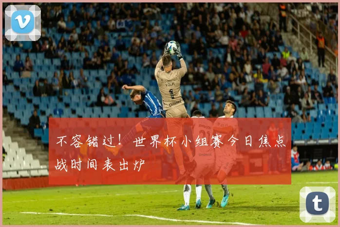 不容错过！世界杯小组赛今日焦点战时间表出炉