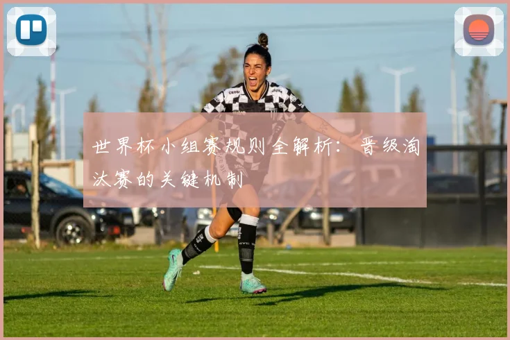 世界杯小组赛规则全解析:晋级淘汰赛的关键机制