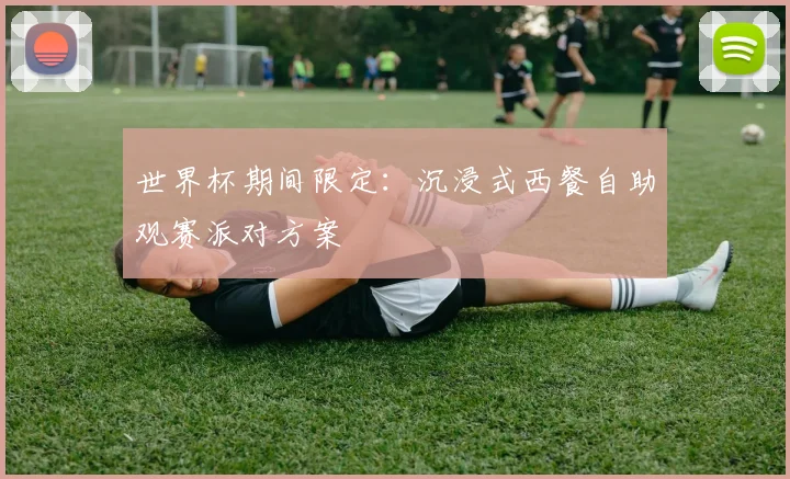 世界杯期间限定:沉浸式西餐自助观赛派对方案