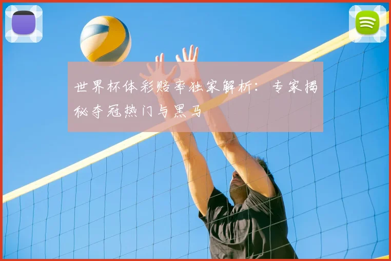 世界杯体彩赔率独家解析:专家揭秘夺冠热门与黑马