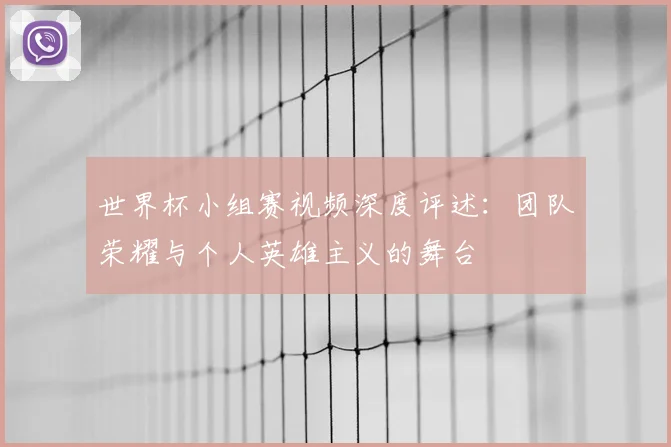 世界杯小组赛视频深度评述:团队荣耀与个人英雄主义的舞台