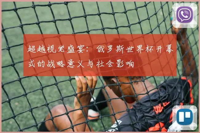 超越视觉盛宴:俄罗斯世界杯开幕式的战略意义与社会影响