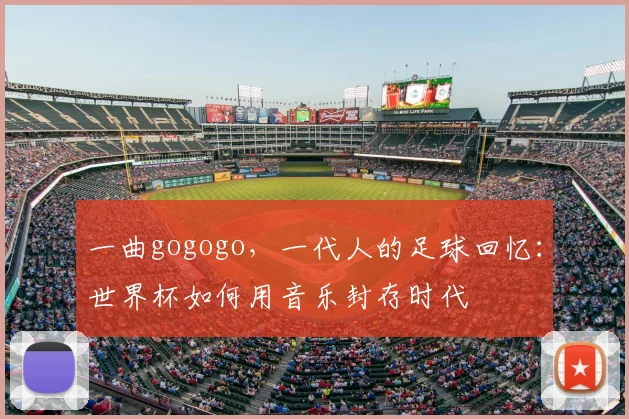 一曲gogogo，一代人的足球回忆：世界杯如何用音乐封存时代