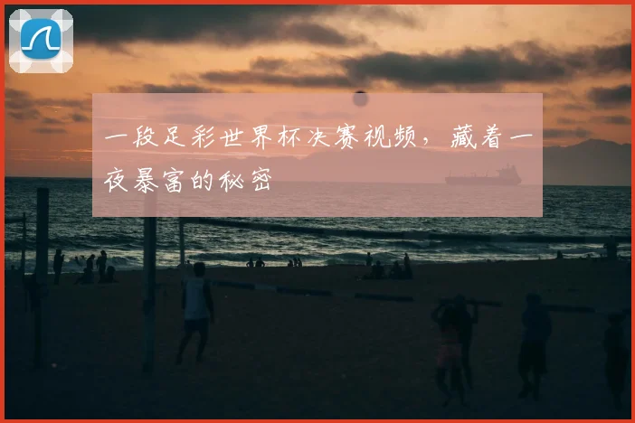 一段足彩世界杯决赛视频,藏着一夜暴富的秘密