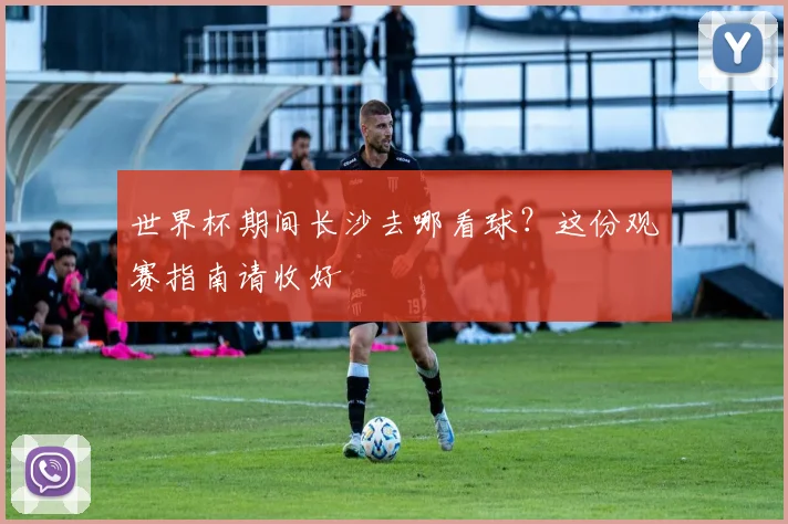 世界杯期间长沙去哪看球?这份观赛指南请收好