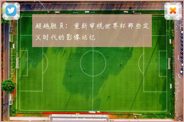 超越胜负:重新审视世界杯那些定义时代的影像记忆