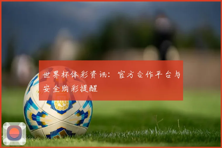 世界杯体彩资讯:官方合作平台与安全购彩提醒