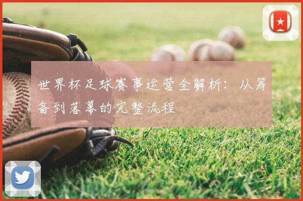 世界杯足球赛事运营全解析:从筹备到落幕的完整流程