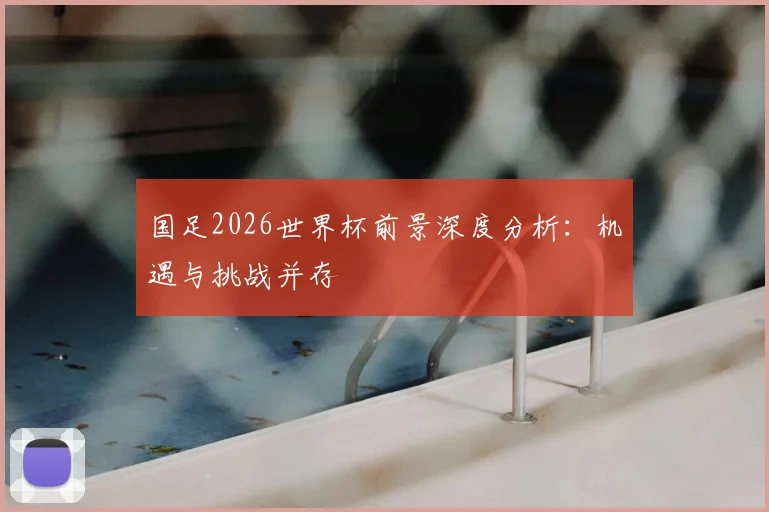 国足2026世界杯前景深度分析：机遇与挑战并存