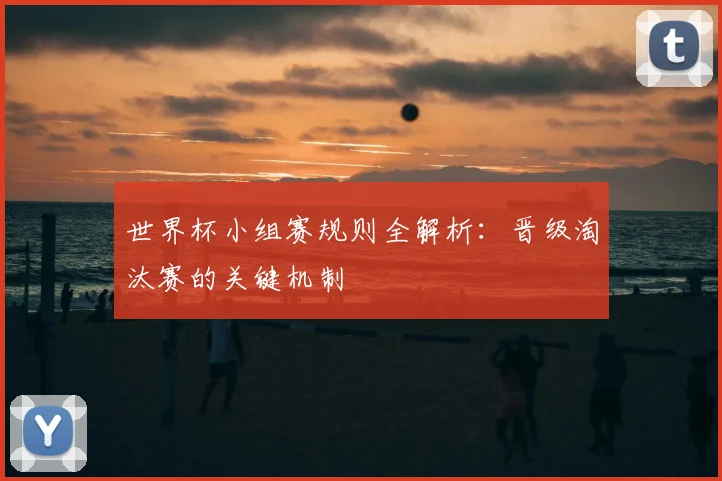 世界杯小组赛规则全解析:晋级淘汰赛的关键机制