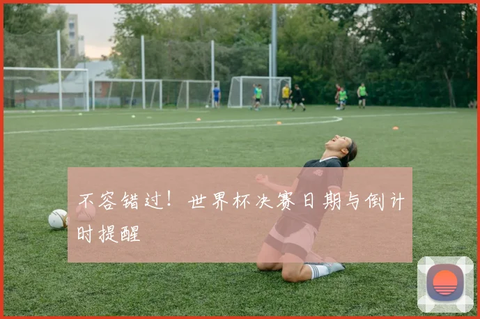不容错过!世界杯决赛日期与倒计时提醒