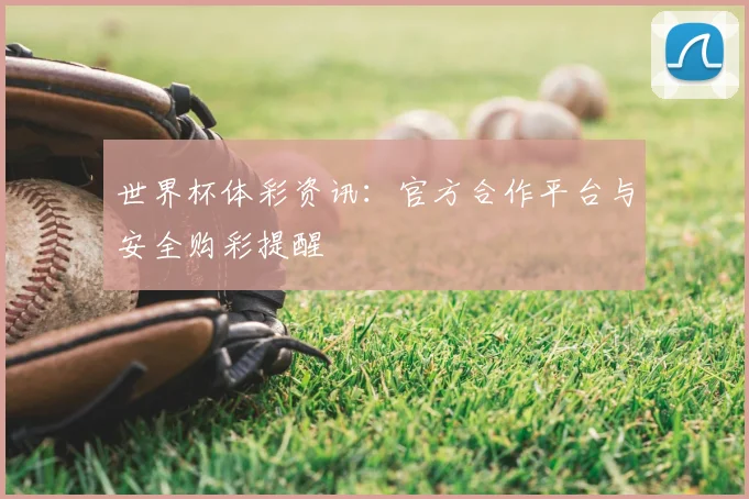 世界杯体彩资讯:官方合作平台与安全购彩提醒