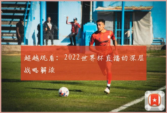 超越观看:2022世界杯直播的深层战略解读