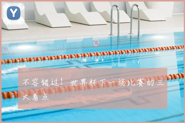 不容错过!世界杯下一场比赛的三大看点