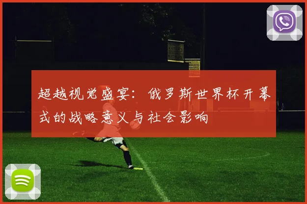 超越视觉盛宴:俄罗斯世界杯开幕式的战略意义与社会影响