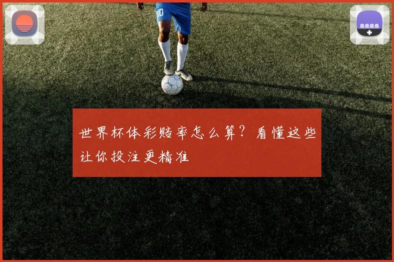 世界杯体彩赔率怎么算?看懂这些让你投注更精准