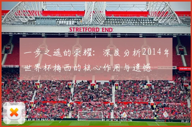 一步之遥的荣耀:深度分析2014年世界杯梅西的核心作用与遗憾