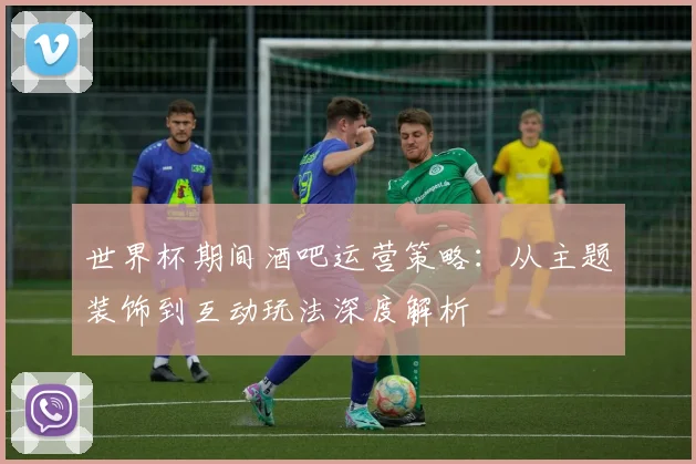 世界杯期间酒吧运营策略:从主题装饰到互动玩法深度解析