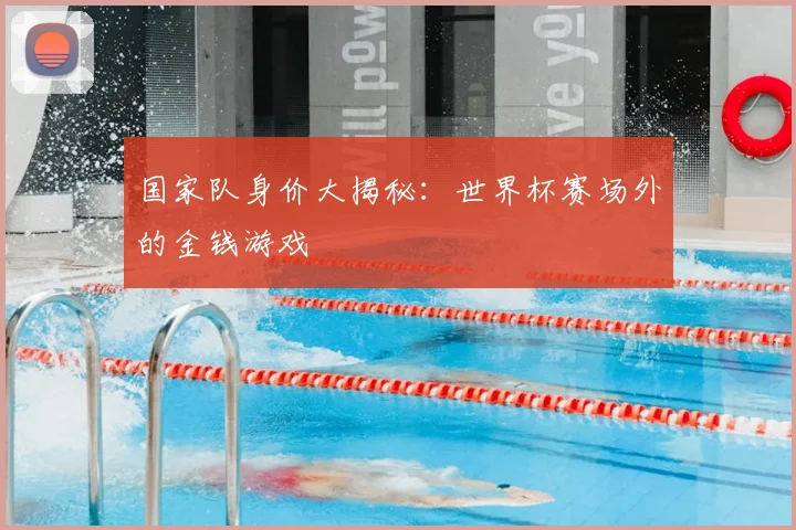 国家队身价大揭秘：世界杯赛场外的金钱游戏