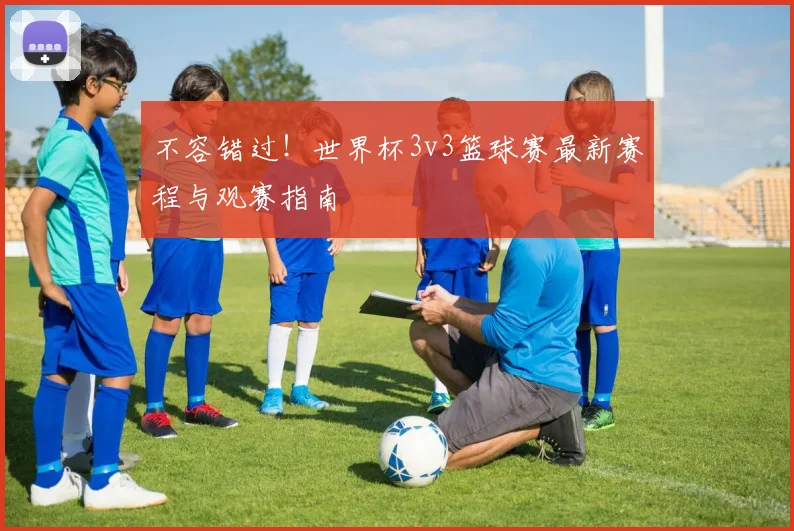 不容错过！世界杯3v3篮球赛最新赛程与观赛指南