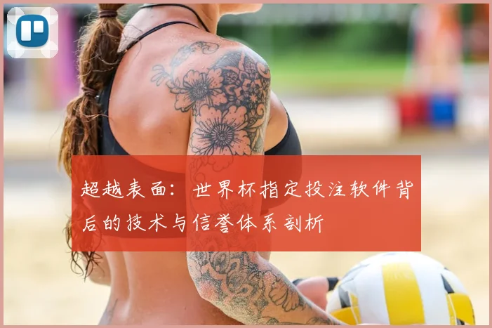 超越表面:世界杯指定投注软件背后的技术与信誉体系剖析