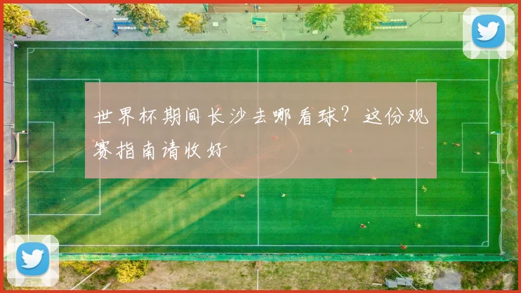 世界杯期间长沙去哪看球?这份观赛指南请收好