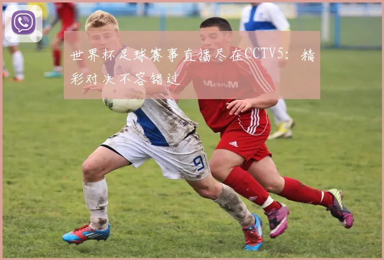 世界杯足球赛事直播尽在CCTV5:精彩对决不容错过
