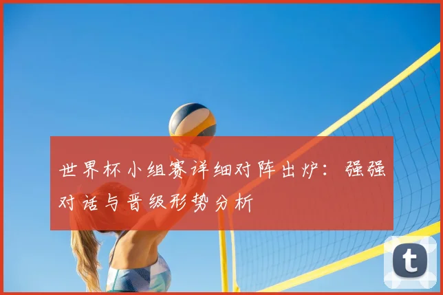 世界杯小组赛详细对阵出炉:强强对话与晋级形势分析